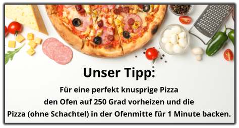 Unser Tipp:  Für eine perfekt knusprige Pizza  den Ofen auf 250 Grad vorheizen und die  Pizza (ohne Schachtel) in der Ofenmitte für 1 Minute backen.
